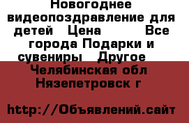 Новогоднее видеопоздравление для детей › Цена ­ 200 - Все города Подарки и сувениры » Другое   . Челябинская обл.,Нязепетровск г.